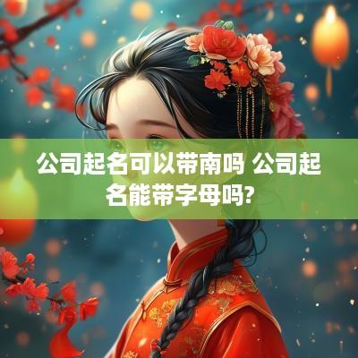 公司起名可以带南吗 公司起名能带字母吗?