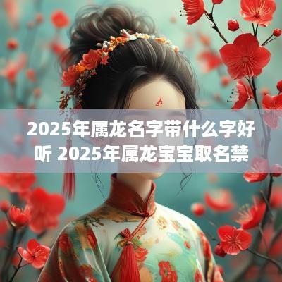 2025年属龙名字带什么字好听 2025年属龙宝宝取名禁忌