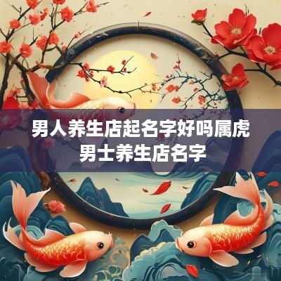 男人养生店起名字好吗属虎 男士养生店名字