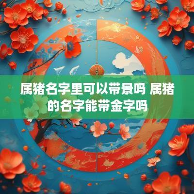 属猪名字里可以带景吗 属猪的名字能带金字吗
