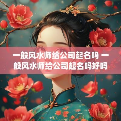 一般风水师给公司起名吗 一般风水师给公司起名吗好吗