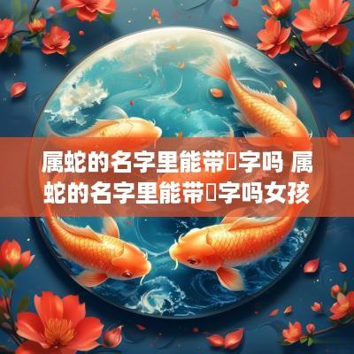 属蛇的名字里能带彧字吗 属蛇的名字里能带彧字吗女孩