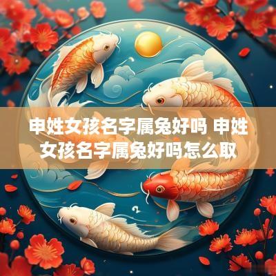 申姓女孩名字属兔好吗 申姓女孩名字属兔好吗怎么取