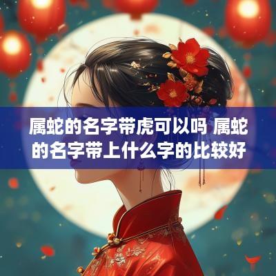 属蛇的名字带虎可以吗 属蛇的名字带上什么字的比较好
