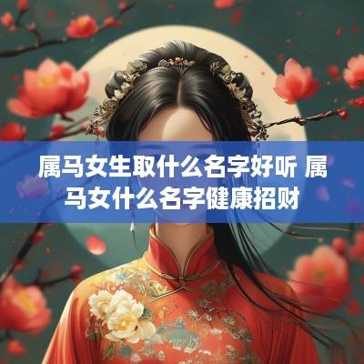 属马女生取什么名字好听 属马女什么名字健康招财