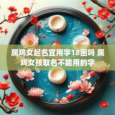 属鸡女起名宜用字18画吗 属鸡女孩取名不能用的字