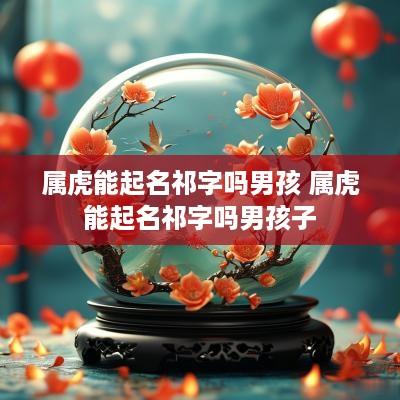 属虎能起名祁字吗男孩 属虎能起名祁字吗男孩子