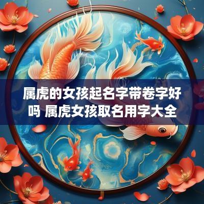 属虎的女孩起名字带卷字好吗 属虎女孩取名用字大全