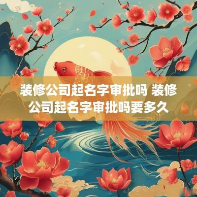 装修公司起名字审批吗 装修公司起名字审批吗要多久