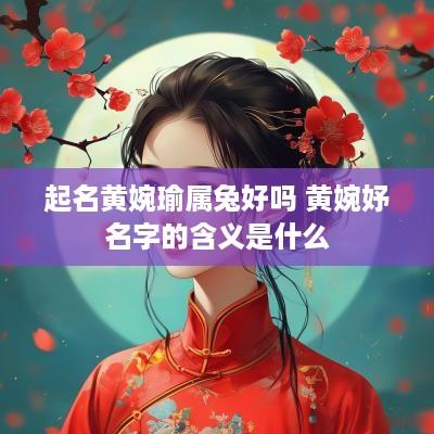 起名黄婉瑜属兔好吗 黄婉妤名字的含义是什么