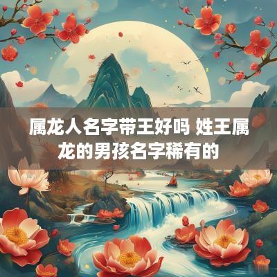 属龙人名字带王好吗 姓王属龙的男孩名字稀有的