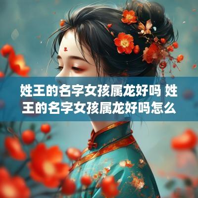 姓王的名字女孩属龙好吗 姓王的名字女孩属龙好吗怎么取