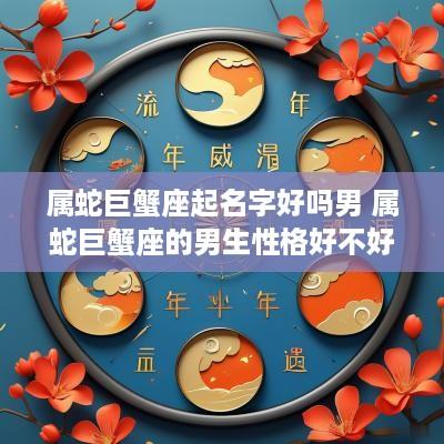 属蛇巨蟹座起名字好吗男 属蛇巨蟹座的男生性格好不好