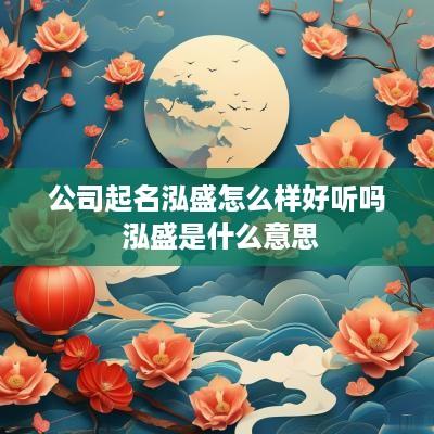 公司起名泓盛怎么样好听吗 泓盛是什么意思