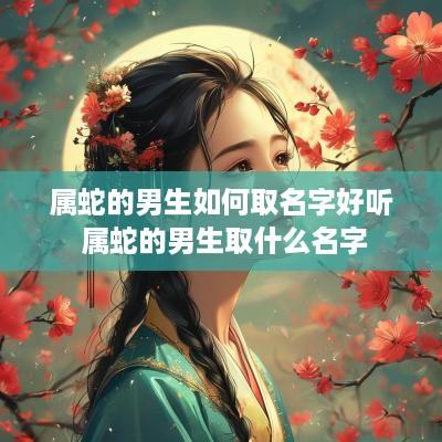 属蛇的男生如何取名字好听 属蛇的男生取什么名字