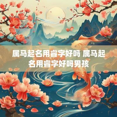 属马起名用睿字好吗 属马起名用睿字好吗男孩