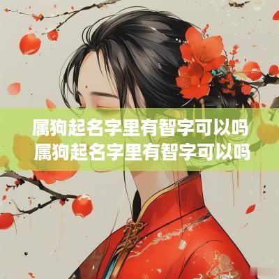 属狗起名字里有智字可以吗 属狗起名字里有智字可以吗女孩