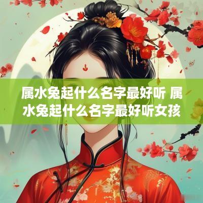 属水兔起什么名字最好听 属水兔起什么名字最好听女孩