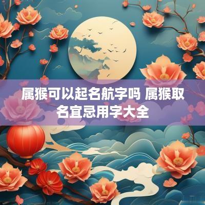 属猴可以起名航字吗 属猴取名宜忌用字大全