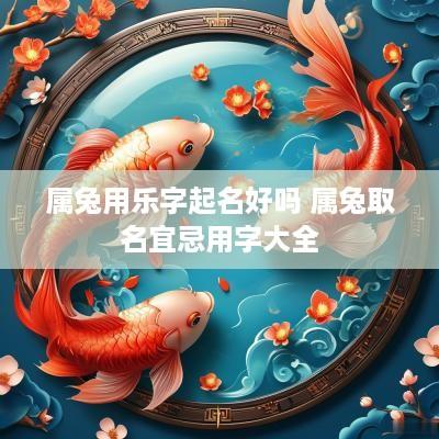 属兔用乐字起名好吗 属兔取名宜忌用字大全