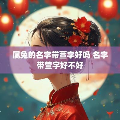 属兔的名字带萱字好吗 名字带萱字好不好