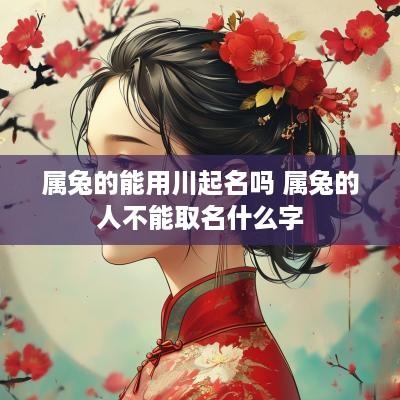 属兔的能用川起名吗 属兔的人不能取名什么字