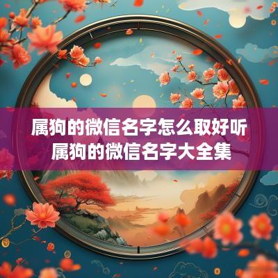 属狗的微信名字怎么取好听 属狗的微信名字大全集