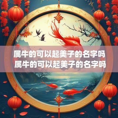属牛的可以起美子的名字吗 属牛的可以起美子的名字吗女孩