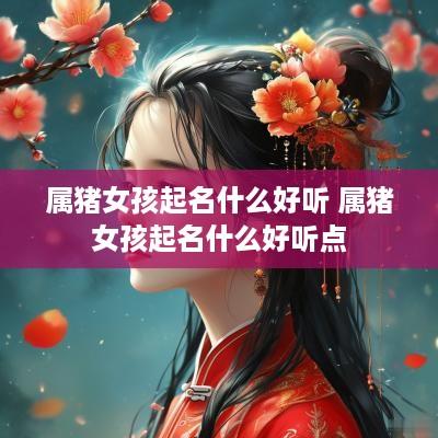 属猪女孩起名什么好听 属猪女孩起名什么好听点