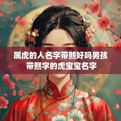 属虎的人名字带熙好吗男孩 带熙字的虎宝宝名字