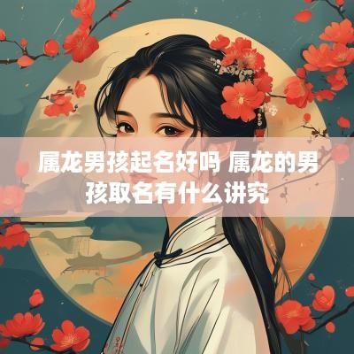 属龙男孩起名好吗 属龙的男孩取名有什么讲究