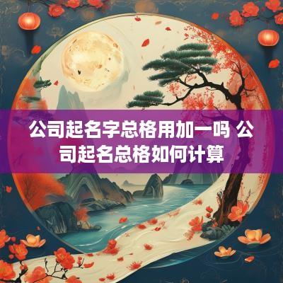 公司起名字总格用加一吗 公司起名总格如何计算