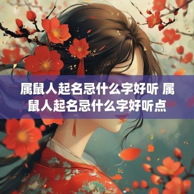 属鼠人起名忌什么字好听 属鼠人起名忌什么字好听点