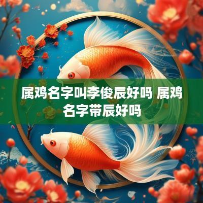 属鸡名字叫李俊辰好吗 属鸡名字带辰好吗
