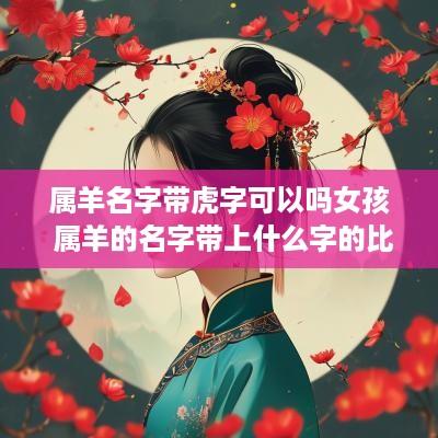 属羊名字带虎字可以吗女孩 属羊的名字带上什么字的比较好