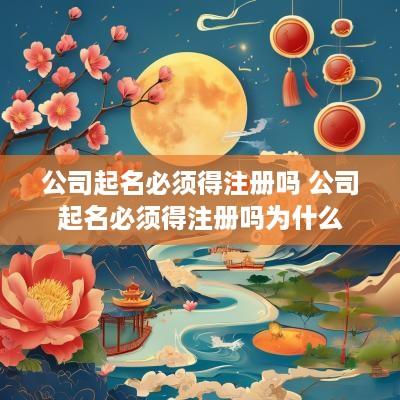公司起名必须得注册吗 公司起名必须得注册吗为什么