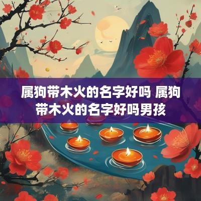 属狗带木火的名字好吗 属狗带木火的名字好吗男孩