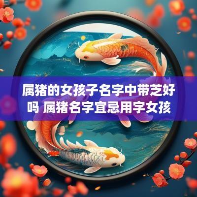 属猪的女孩子名字中带芝好吗 属猪名字宜忌用字女孩