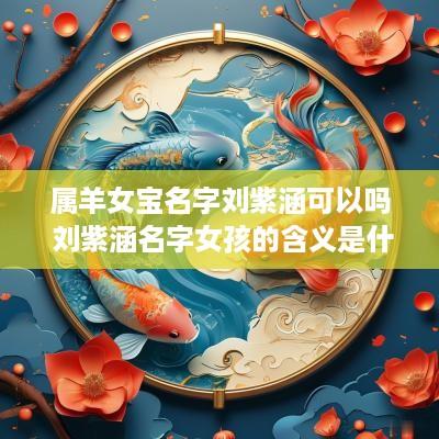 属羊女宝名字刘紫涵可以吗 刘紫涵名字女孩的含义是什么