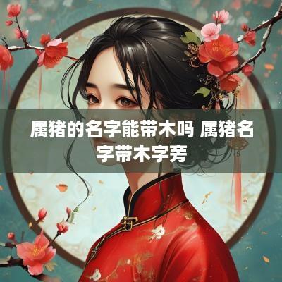 属猪的名字能带木吗 属猪名字带木字旁