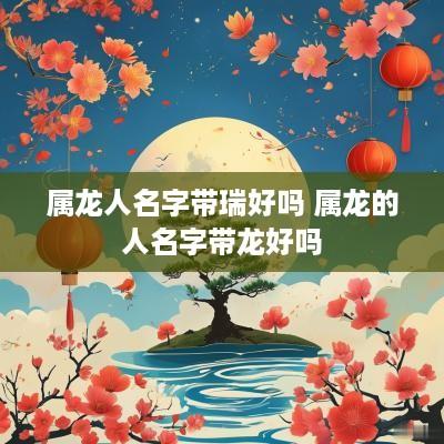 属龙人名字带瑞好吗 属龙的人名字带龙好吗
