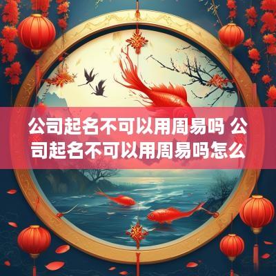 公司起名不可以用周易吗 公司起名不可以用周易吗怎么起