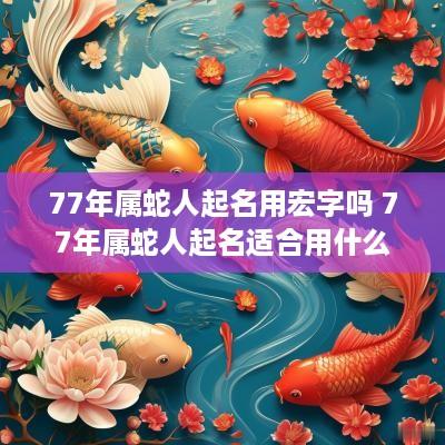 77年属蛇人起名用宏字吗 77年属蛇人起名适合用什么字