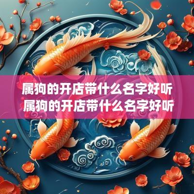 属狗的开店带什么名字好听 属狗的开店带什么名字好听又吉利
