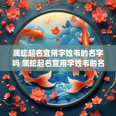属蛇起名宜用字姓韦的名字吗 属蛇起名宜用字姓韦的名字吗女孩 属蛇起名宜用字姓韦的名字吗 属蛇起名宜用字姓韦的名字吗女孩