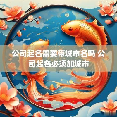 公司起名需要带城市名吗 公司起名必须加城市