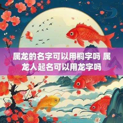 属龙的名字可以用桐字吗 属龙人起名可以用龙字吗