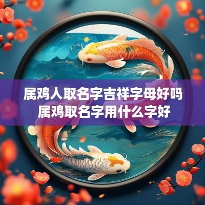 属鸡人取名字吉祥字母好吗 属鸡取名字用什么字好