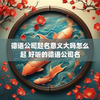 德语公司起名意义大吗怎么起 好听的德语公司名