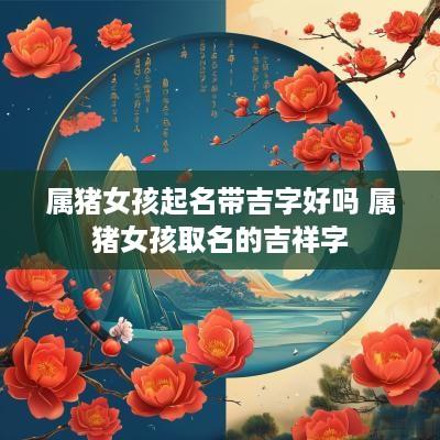 属猪女孩起名带吉字好吗 属猪女孩取名的吉祥字